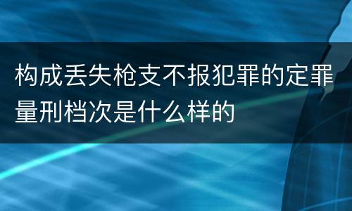 构成丢失枪支不报犯罪的定罪量刑档次是什么样的