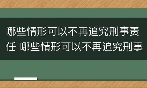 哪些情形可以不再追究刑事责任 哪些情形可以不再追究刑事责任的规定