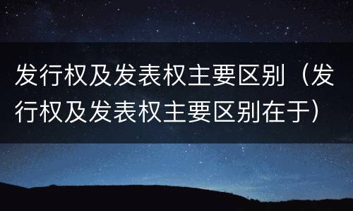 发行权及发表权主要区别（发行权及发表权主要区别在于）