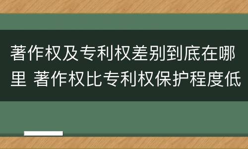 著作权及专利权差别到底在哪里 著作权比专利权保护程度低