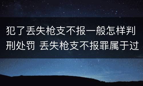 犯了丢失枪支不报一般怎样判刑处罚 丢失枪支不报罪属于过失犯罪吗