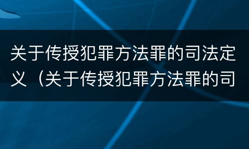 关于传授犯罪方法罪的司法定义（关于传授犯罪方法罪的司法定义是）