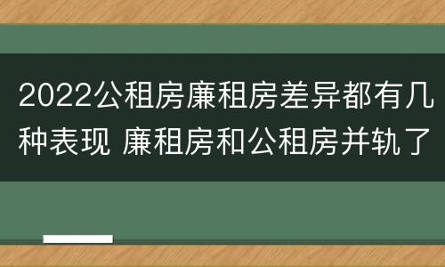 2022公租房廉租房差异都有几种表现 廉租房和公租房并轨了吗