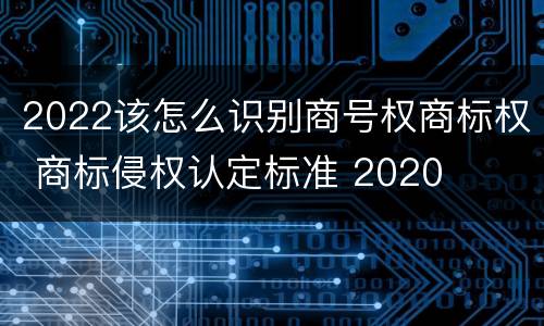 2022该怎么识别商号权商标权 商标侵权认定标准 2020