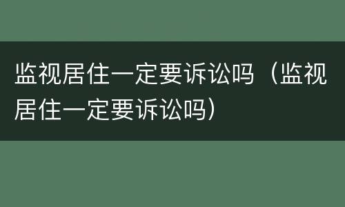 监视居住一定要诉讼吗（监视居住一定要诉讼吗）