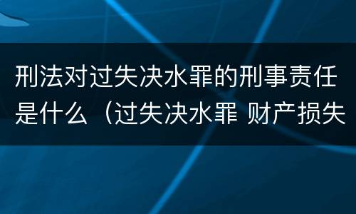 刑法对过失决水罪的刑事责任是什么（过失决水罪 财产损失标准）