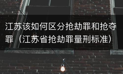 江苏该如何区分抢劫罪和抢夺罪（江苏省抢劫罪量刑标准）