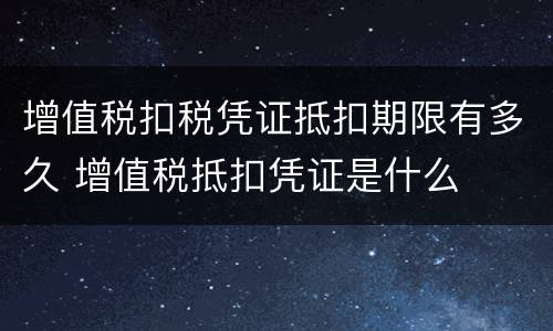 增值税扣税凭证抵扣期限有多久 增值税抵扣凭证是什么