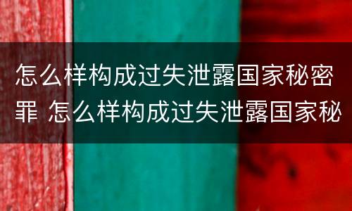 怎么样构成过失泄露国家秘密罪 怎么样构成过失泄露国家秘密罪名