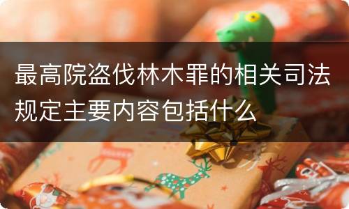 最高院盗伐林木罪的相关司法规定主要内容包括什么