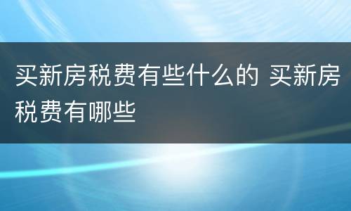 买新房税费有些什么的 买新房税费有哪些