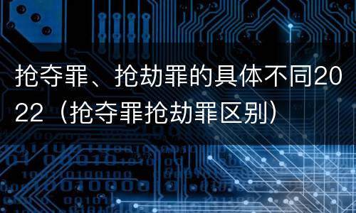 抢夺罪、抢劫罪的具体不同2022（抢夺罪抢劫罪区别）