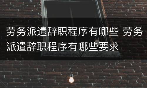 劳务派遣辞职程序有哪些 劳务派遣辞职程序有哪些要求