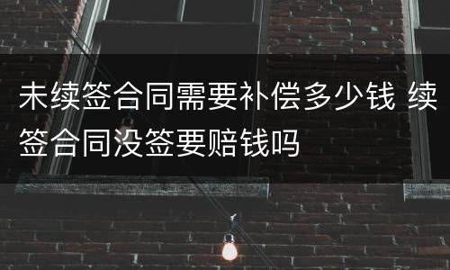 未续签合同需要补偿多少钱 续签合同没签要赔钱吗