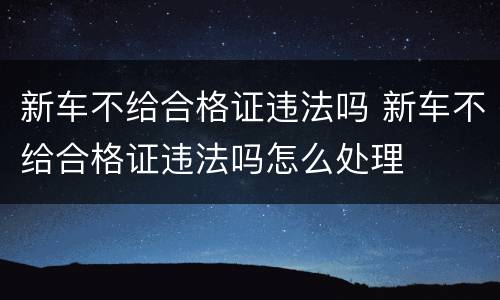 新车不给合格证违法吗 新车不给合格证违法吗怎么处理