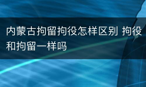 内蒙古拘留拘役怎样区别 拘役和拘留一样吗