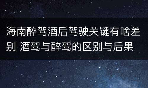 海南醉驾酒后驾驶关键有啥差别 酒驾与醉驾的区别与后果