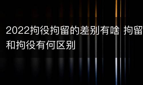 2022拘役拘留的差别有啥 拘留和拘役有何区别