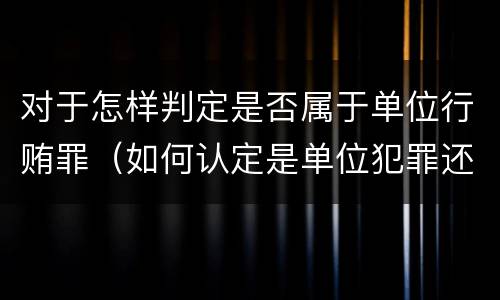 对于怎样判定是否属于单位行贿罪（如何认定是单位犯罪还是个人犯罪）