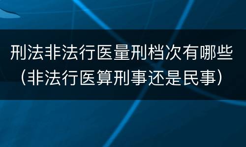 刑法非法行医量刑档次有哪些（非法行医算刑事还是民事）