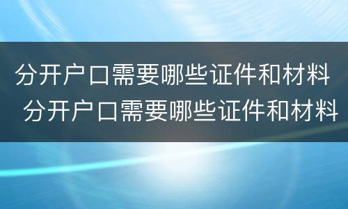 分开户口需要哪些证件和材料 分开户口需要哪些证件和材料和手续