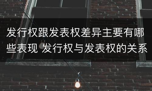 发行权跟发表权差异主要有哪些表现 发行权与发表权的关系