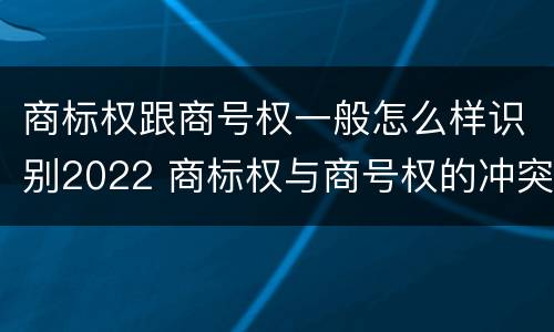 商标权跟商号权一般怎么样识别2022 商标权与商号权的冲突以及解决