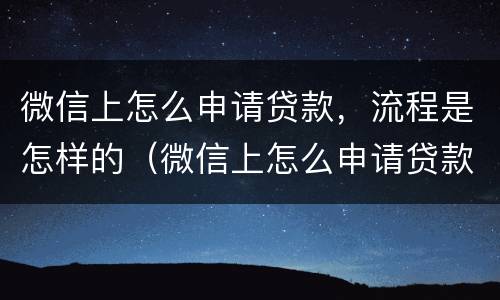 微信上怎么申请贷款，流程是怎样的（微信上怎么申请贷款,流程是怎样的呢）