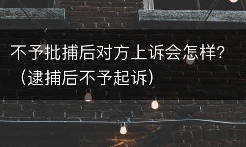 不予批捕后对方上诉会怎样？（逮捕后不予起诉）