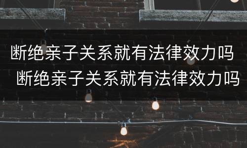 断绝亲子关系就有法律效力吗 断绝亲子关系就有法律效力吗对吗