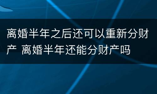 离婚半年之后还可以重新分财产 离婚半年还能分财产吗