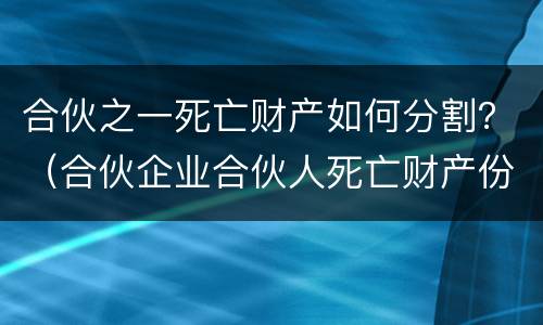 合伙之一死亡财产如何分割？（合伙企业合伙人死亡财产份额继承）