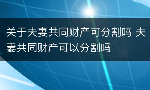 关于夫妻共同财产可分割吗 夫妻共同财产可以分割吗