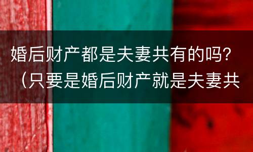 婚后财产都是夫妻共有的吗？（只要是婚后财产就是夫妻共有的吗）