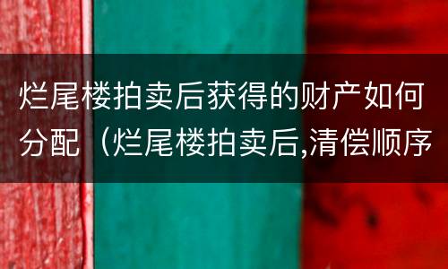 烂尾楼拍卖后获得的财产如何分配（烂尾楼拍卖后,清偿顺序）