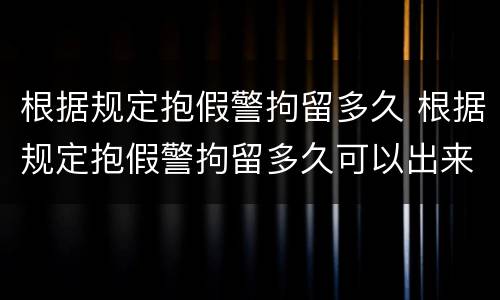 根据规定抱假警拘留多久 根据规定抱假警拘留多久可以出来