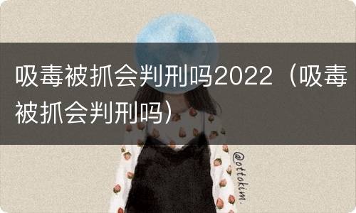 吸毒被抓会判刑吗2022（吸毒被抓会判刑吗）