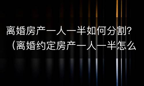 离婚房产一人一半如何分割？（离婚约定房产一人一半怎么起诉分割）