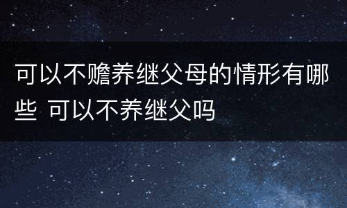 可以不赡养继父母的情形有哪些 可以不养继父吗