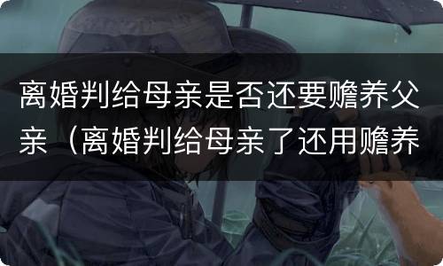 离婚判给母亲是否还要赡养父亲（离婚判给母亲了还用赡养父亲吗）