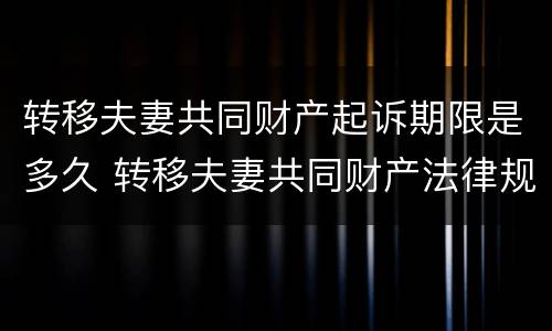 转移夫妻共同财产起诉期限是多久 转移夫妻共同财产法律规定