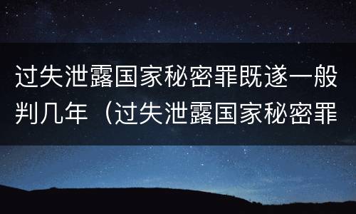 过失泄露国家秘密罪既遂一般判几年（过失泄露国家秘密罪既遂一般判几年）